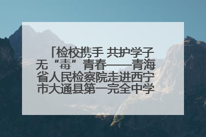 检校携手 共护学子无“毒”青春——青海省人民检察院走进西宁市大通县第一完全中学开展禁毒宣传侧记