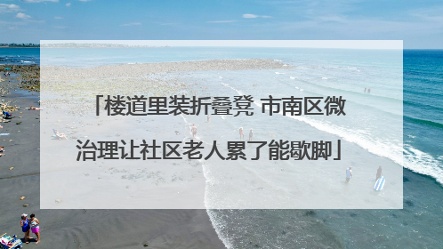 楼道里装折叠凳 市南区微治理让社区老人累了能歇脚