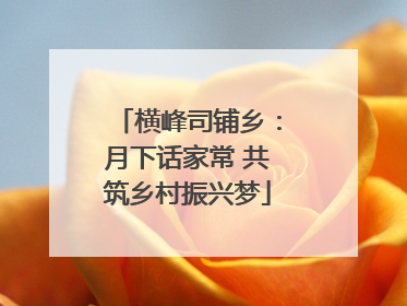 横峰司铺乡：月下话家常 共筑乡村振兴梦