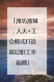 潍坊潍城：人大+工会模式打造基层职工幸福圈