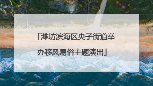 潍坊滨海区央子街道举办移风易俗主题演出