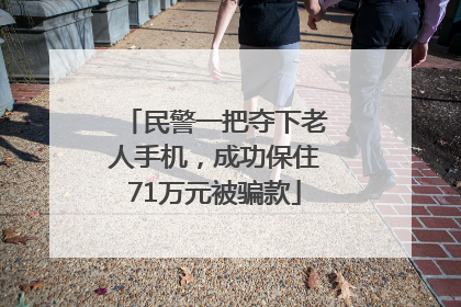 民警一把夺下老人手机，成功保住71万元被骗款