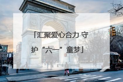 汇聚爱心合力 守护“六一”童梦