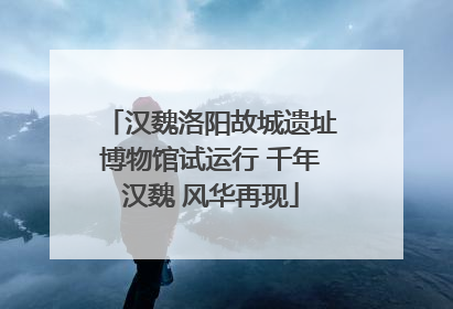 汉魏洛阳故城遗址博物馆试运行 千年汉魏 风华再现