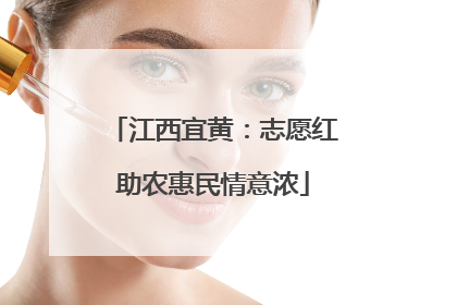 江西宜黄：志愿红助农惠民情意浓