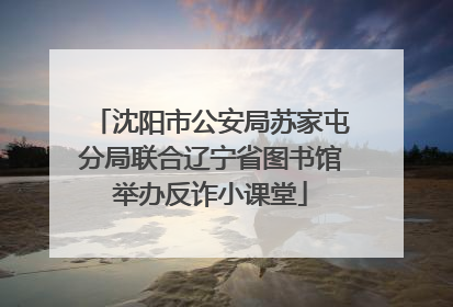 沈阳市公安局苏家屯分局联合辽宁省图书馆举办反诈小课堂