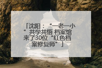 沈阳：“一老一小”共学共悟 档案馆来了30位“红色档案修复师”