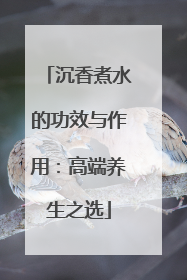沉香煮水的功效与作用：高端养生之选