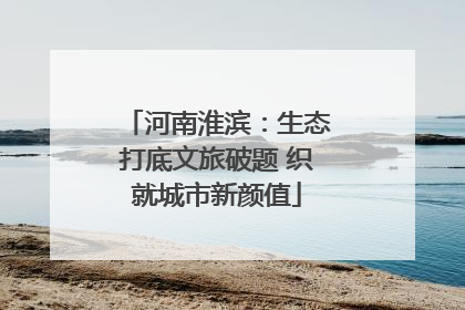 河南淮滨：生态打底文旅破题 织就城市新颜值