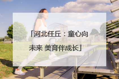 河北任丘：童心向未来 美育伴成长