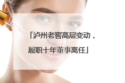 泸州老窖高层变动，履职十年董事离任