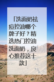 洗面奶祛痘控油哪个牌子好？精选热门控油洗面奶，良心推荐这十款