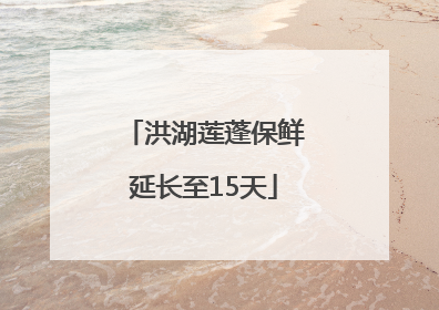 洪湖莲蓬保鲜延长至15天