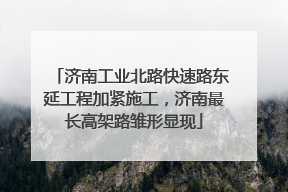 济南工业北路快速路东延工程加紧施工，济南最长高架路雏形显现