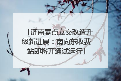 济南零点立交改造升级新进展：南向东收费站即将开通试运行