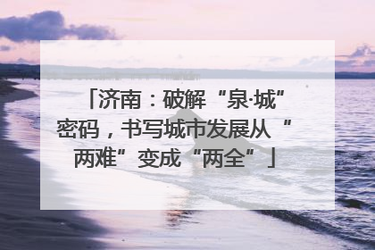 济南：破解“泉·城”密码，书写城市发展从“两难”变成“两全”