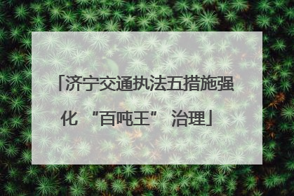 济宁交通执法五措施强化 “百吨王” 治理