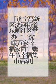 济宁高新区洸河街道东闸社区举办“‘洸’暖万家·幸福家园”端午节幸福集市活动