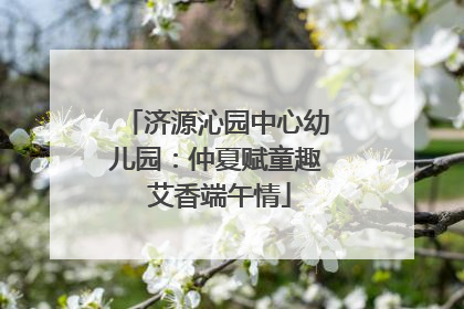济源沁园中心幼儿园：仲夏赋童趣 艾香端午情