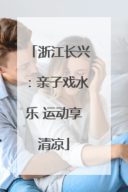 浙江长兴：亲子戏水乐 运动享清凉