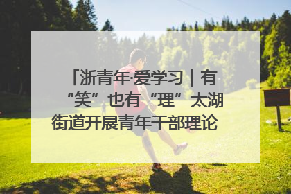 浙青年·爱学习｜有“笑”也有“理”太湖街道开展青年干部理论宣讲“开放麦”