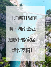 消费升级前瞻：湖南金证把脉智能家居增长逻辑