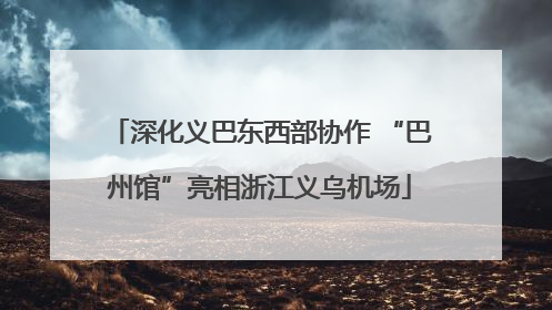 深化义巴东西部协作 “巴州馆”亮相浙江义乌机场