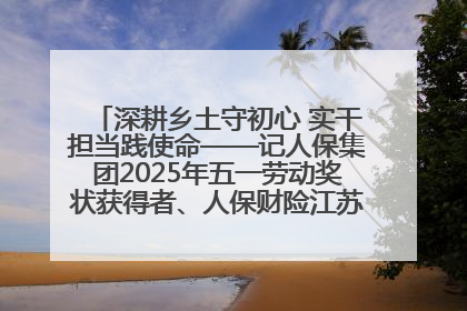 深耕乡土守初心 实干担当践使命——记人保集团2025年五一劳动奖状获得者、人保财险江苏南通海安支公司