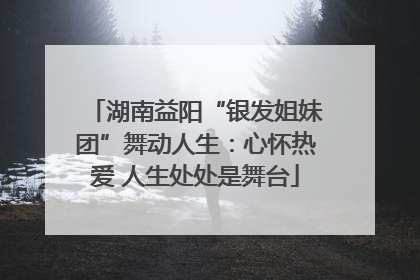 湖南益阳“银发姐妹团”舞动人生：心怀热爱 人生处处是舞台