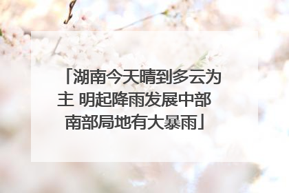 湖南今天晴到多云为主 明起降雨发展中部南部局地有大暴雨