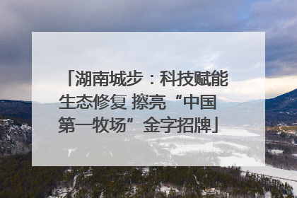湖南城步：科技赋能生态修复 擦亮“中国第一牧场”金字招牌