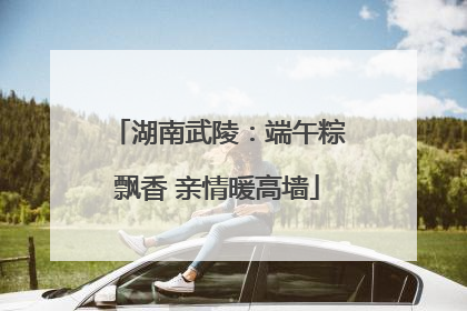 湖南武陵：端午粽飘香 亲情暖高墙