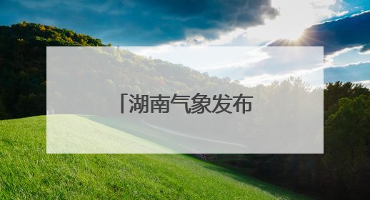 湖南气象发布：雷阵雨将至！最高36℃！