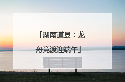 湖南道县：龙舟竞渡迎端午