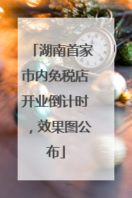 湖南首家市内免税店开业倒计时，效果图公布