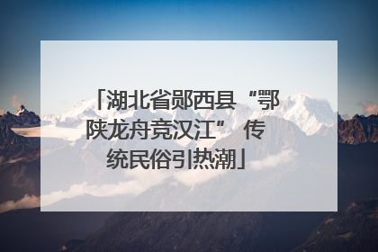 湖北省郧西县“鄂陕龙舟竞汉江” 传统民俗引热潮