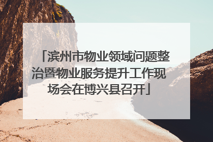 滨州市物业领域问题整治暨物业服务提升工作现场会在博兴县召开