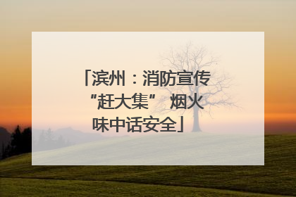 滨州：消防宣传“赶大集” 烟火味中话安全