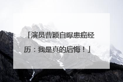 演员曹颖自曝患癌经历：我是真的后悔！