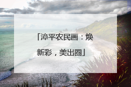 漳平农民画：焕新彩，美出圈