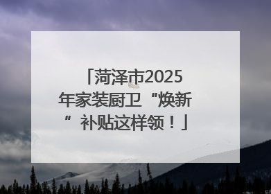 菏泽市2025年家装厨卫“焕新”补贴这样领！