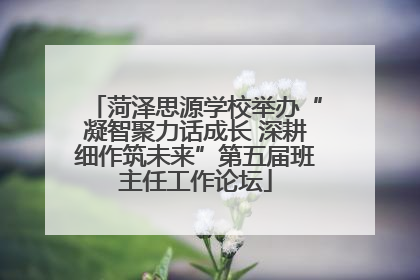 菏泽思源学校举办“凝智聚力话成长 深耕细作筑未来”第五届班主任工作论坛