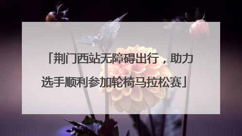 荆门西站无障碍出行，助力选手顺利参加轮椅马拉松赛