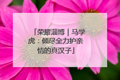 荣耀淄博｜马学虎：倾尽全力护亲情的真汉子