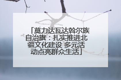 莫力达瓦达斡尔族自治旗：扎实推进北疆文化建设 多元活动点亮群众生活