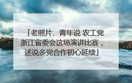 老照片、青年说 农工党浙江省委会这场演讲比赛，述说多党合作初心延续