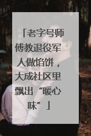 老字号师傅教退役军人做馅饼，大成社区里飘出“暖心味”