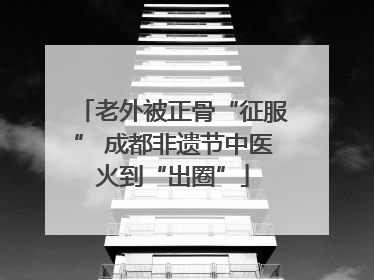老外被正骨“征服” 成都非遗节中医火到“出圈”