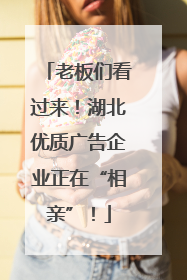 老板们看过来！湖北优质广告企业正在“相亲”！