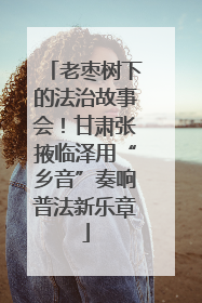 老枣树下的法治故事会！甘肃张掖临泽用“乡音”奏响普法新乐章